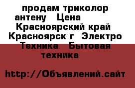 продам триколор антену › Цена ­ 5 000 - Красноярский край, Красноярск г. Электро-Техника » Бытовая техника   